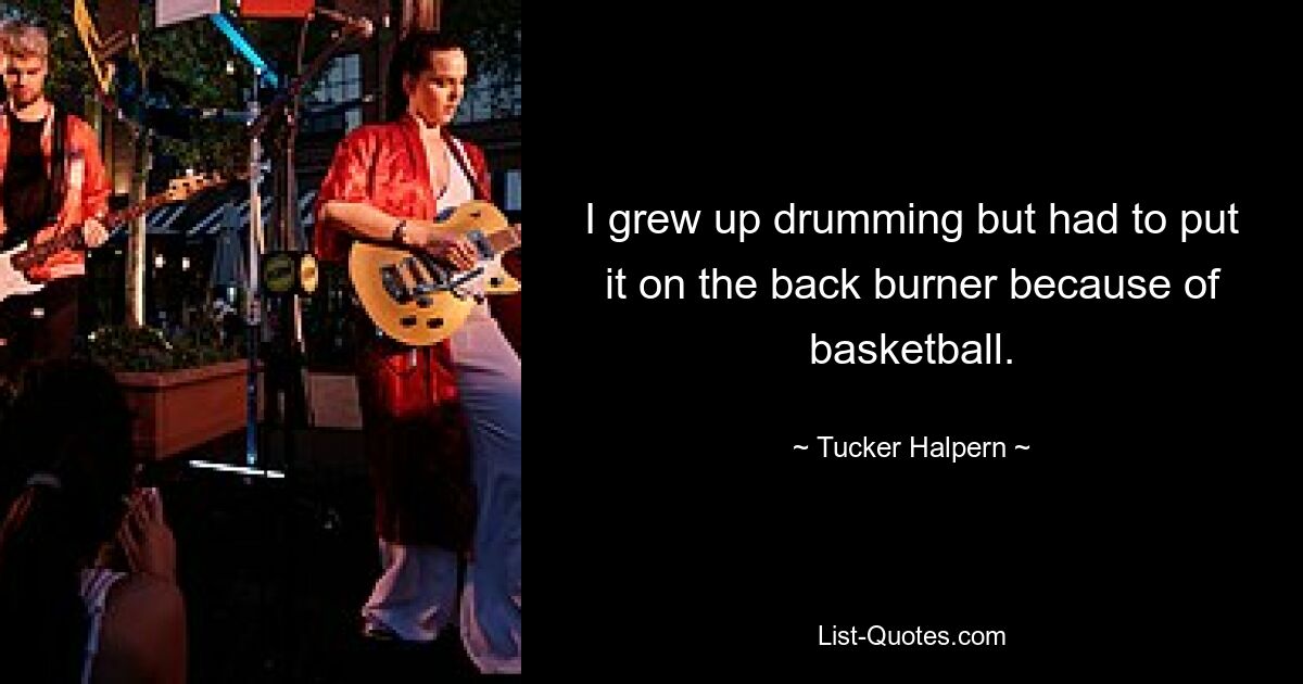 I grew up drumming but had to put it on the back burner because of basketball. — © Tucker Halpern