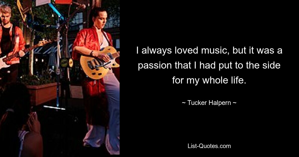 I always loved music, but it was a passion that I had put to the side for my whole life. — © Tucker Halpern