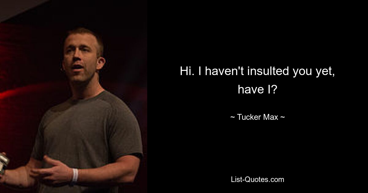 Hi. I haven't insulted you yet, have I? — © Tucker Max