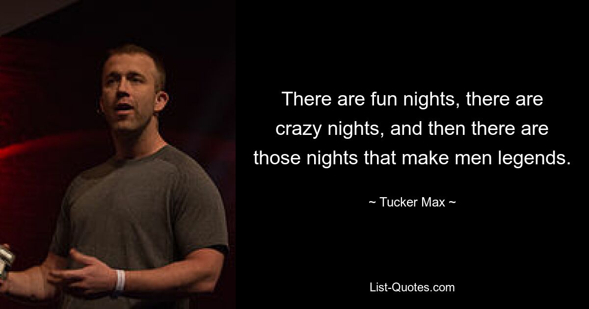 There are fun nights, there are crazy nights, and then there are those nights that make men legends. — © Tucker Max