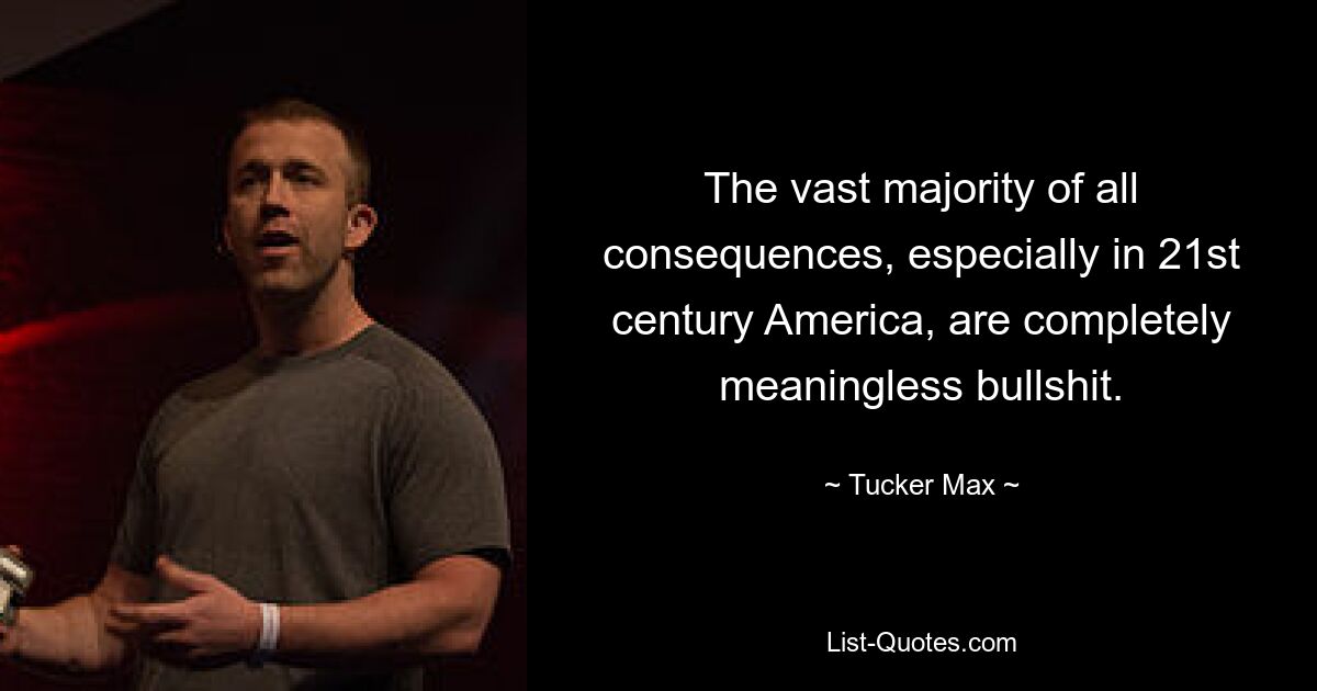 The vast majority of all consequences, especially in 21st century America, are completely meaningless bullshit. — © Tucker Max