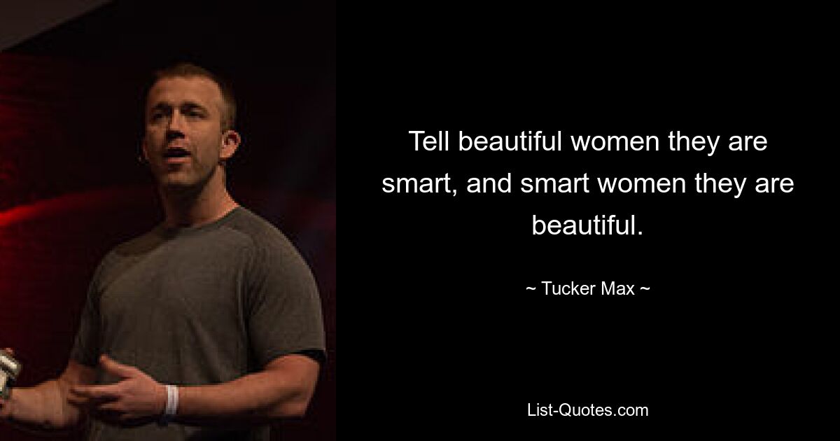 Tell beautiful women they are smart, and smart women they are beautiful. — © Tucker Max