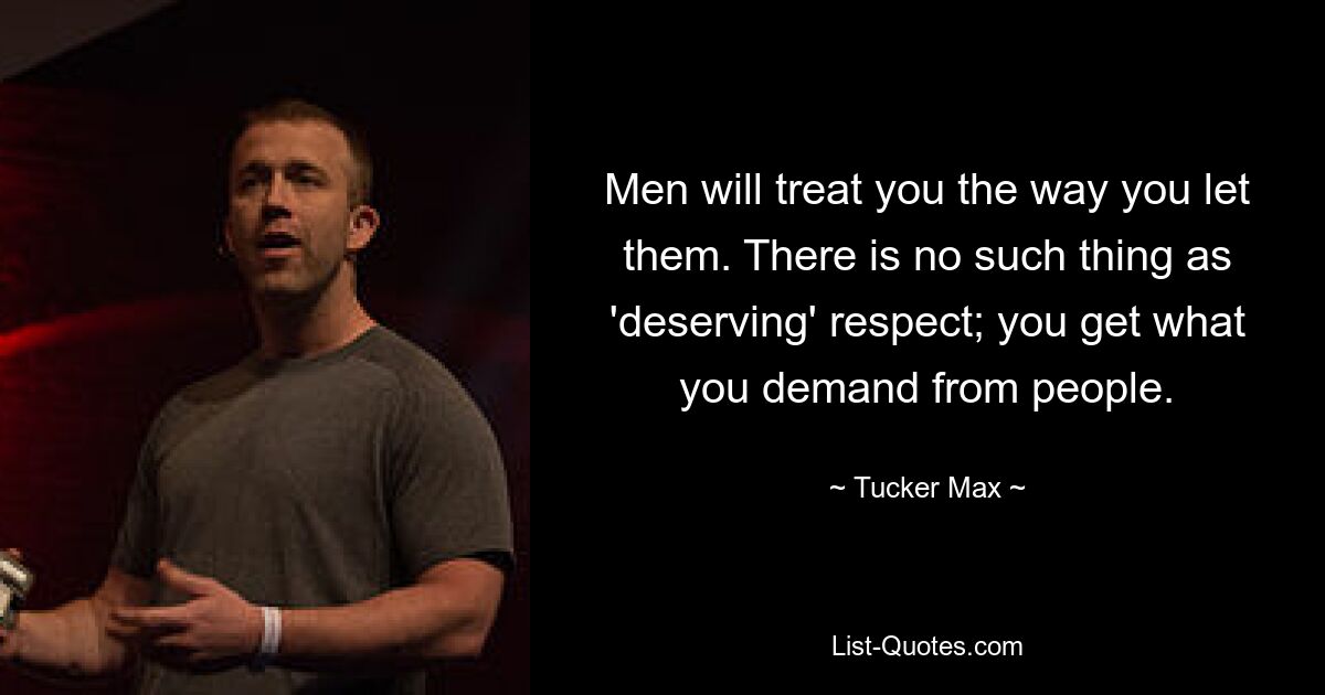 Men will treat you the way you let them. There is no such thing as 'deserving' respect; you get what you demand from people. — © Tucker Max