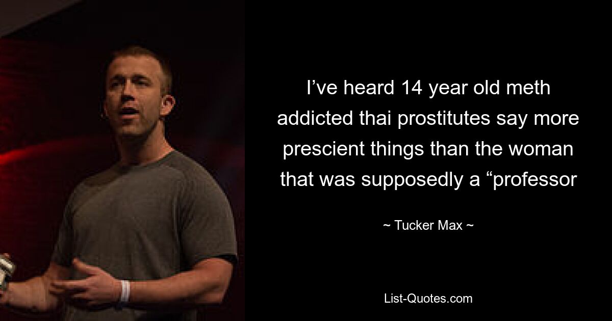 I’ve heard 14 year old meth addicted thai prostitutes say more prescient things than the woman that was supposedly a “professor — © Tucker Max