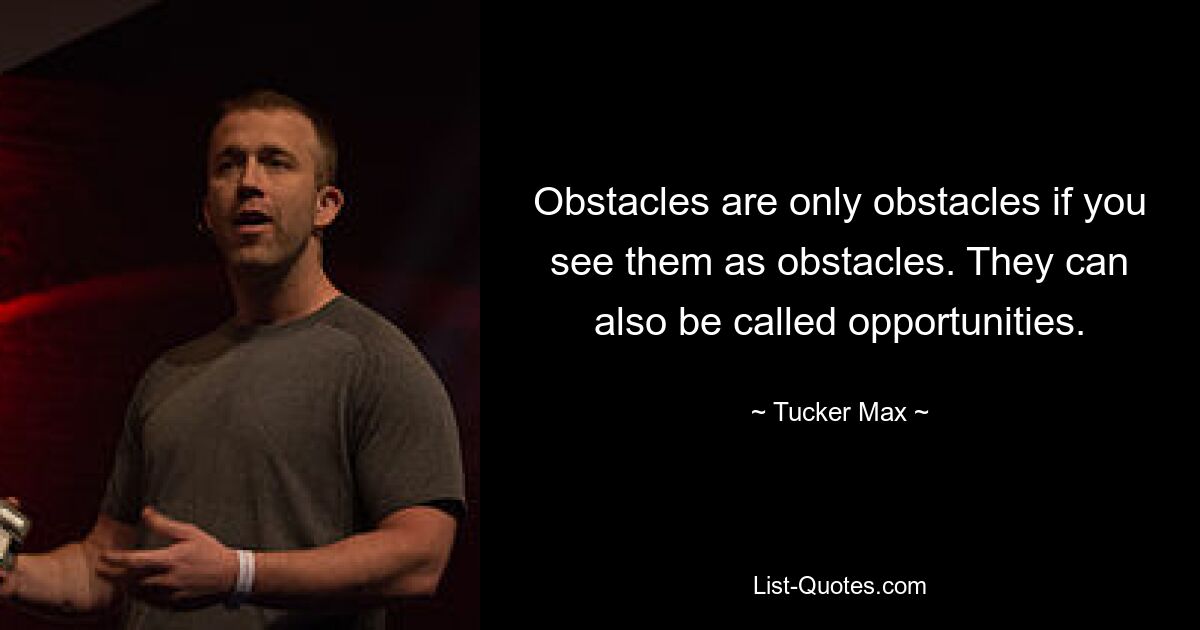 Obstacles are only obstacles if you see them as obstacles. They can also be called opportunities. — © Tucker Max