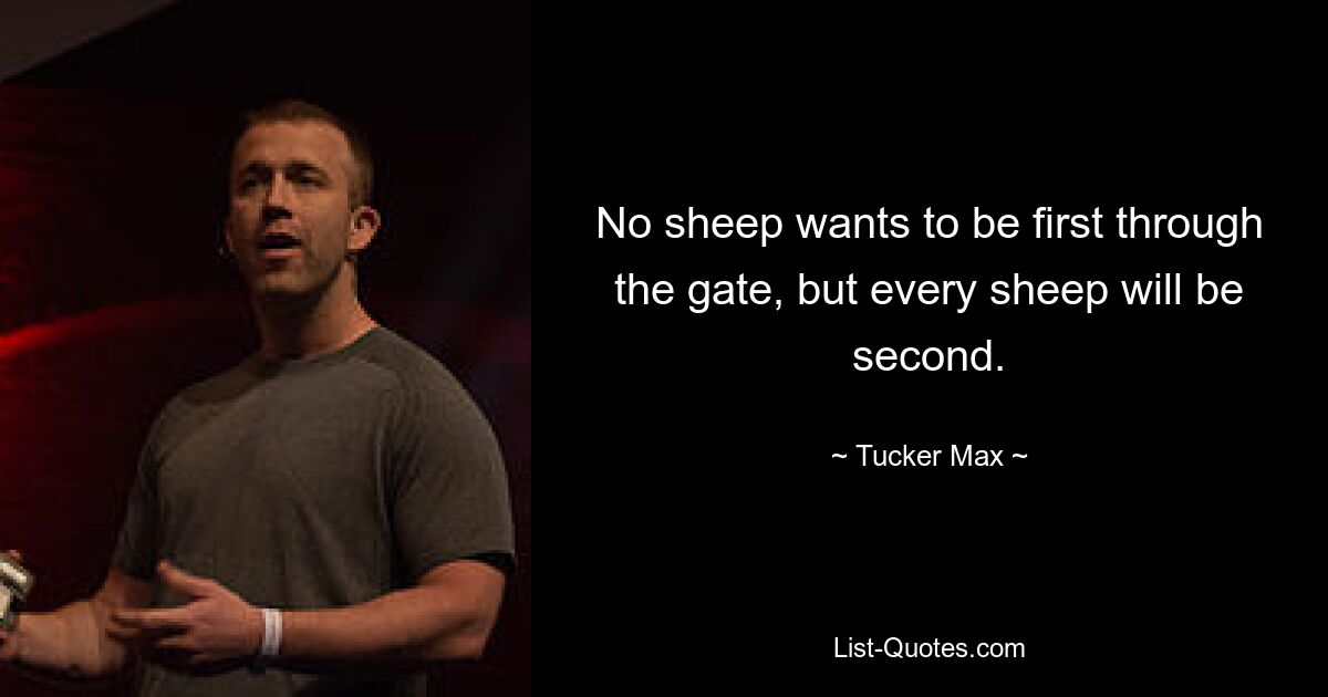 No sheep wants to be first through the gate, but every sheep will be second. — © Tucker Max