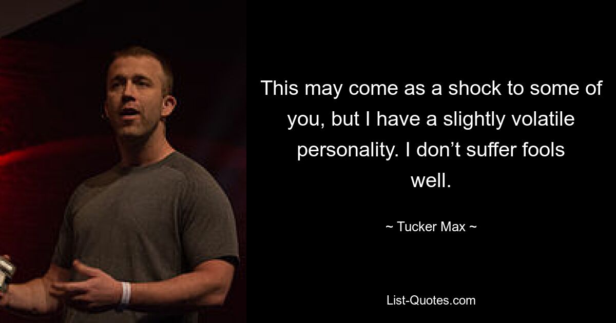 This may come as a shock to some of you, but I have a slightly volatile personality. I don’t suffer fools well. — © Tucker Max