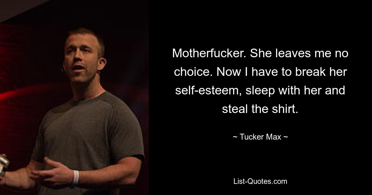 Motherfucker. She leaves me no choice. Now I have to break her self-esteem, sleep with her and steal the shirt. — © Tucker Max