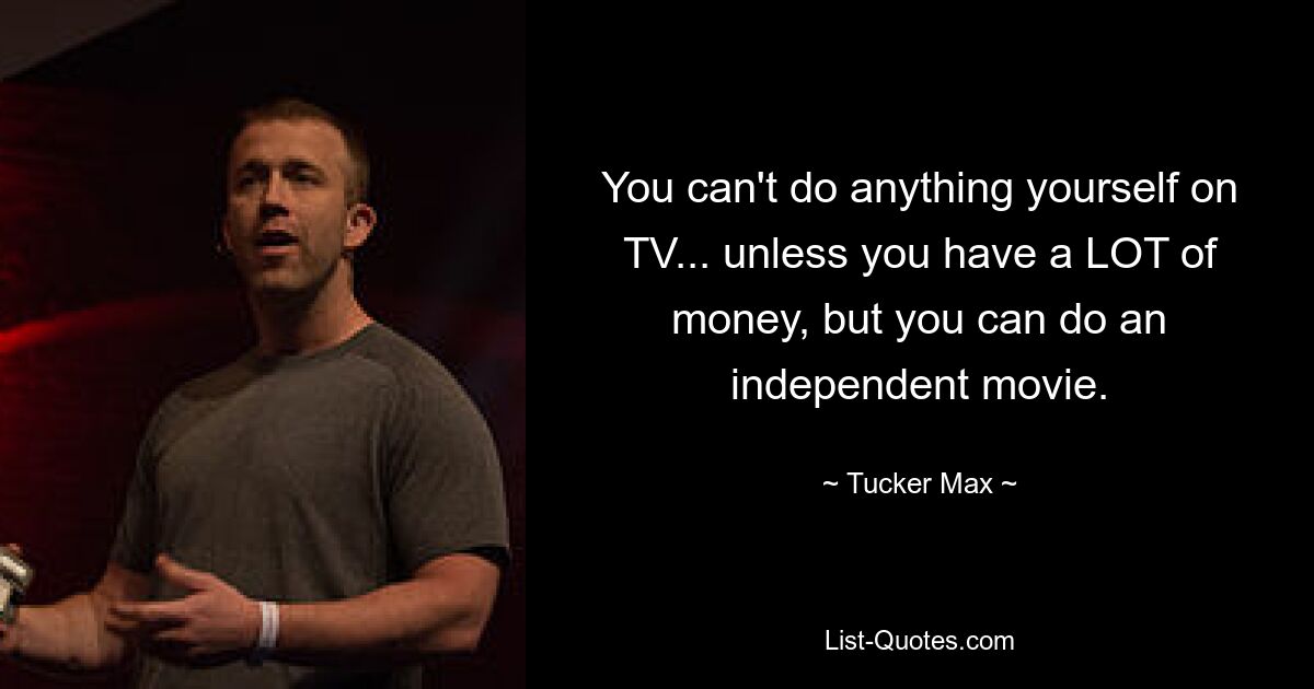 You can't do anything yourself on TV... unless you have a LOT of money, but you can do an independent movie. — © Tucker Max