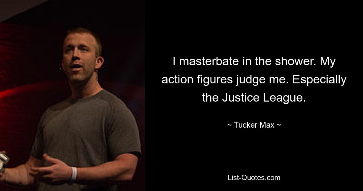 I masterbate in the shower. My action figures judge me. Especially the Justice League. — © Tucker Max