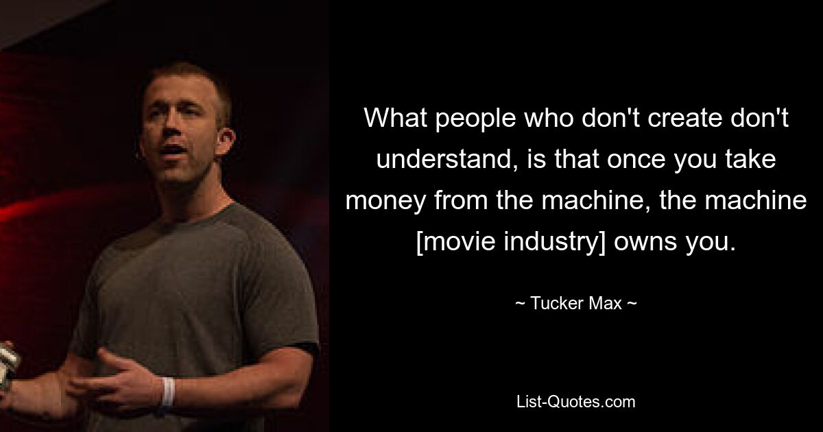 What people who don't create don't understand, is that once you take money from the machine, the machine [movie industry] owns you. — © Tucker Max