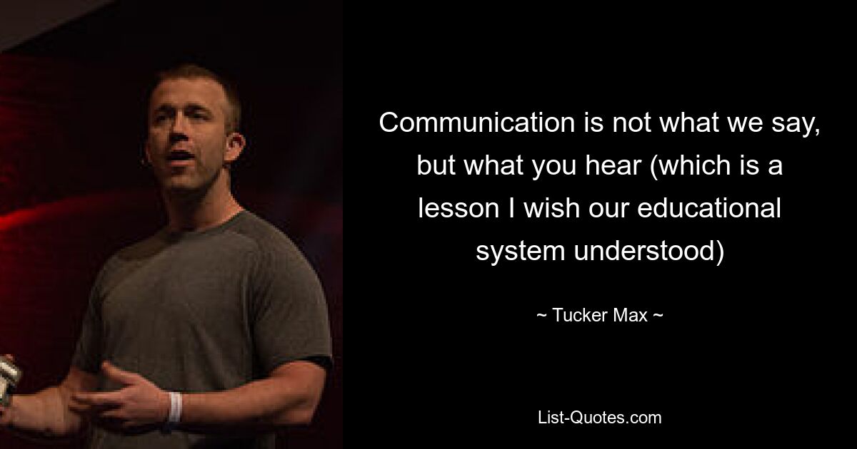 Communication is not what we say, but what you hear (which is a lesson I wish our educational system understood) — © Tucker Max