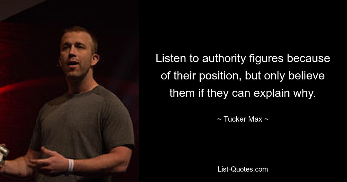 Listen to authority figures because of their position, but only believe them if they can explain why. — © Tucker Max