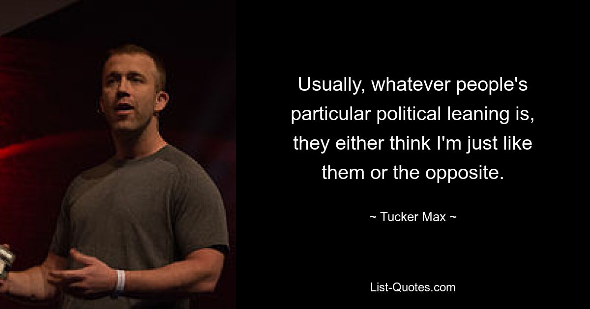 Usually, whatever people's particular political leaning is, they either think I'm just like them or the opposite. — © Tucker Max