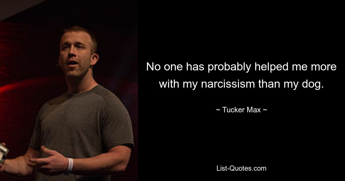 No one has probably helped me more with my narcissism than my dog. — © Tucker Max