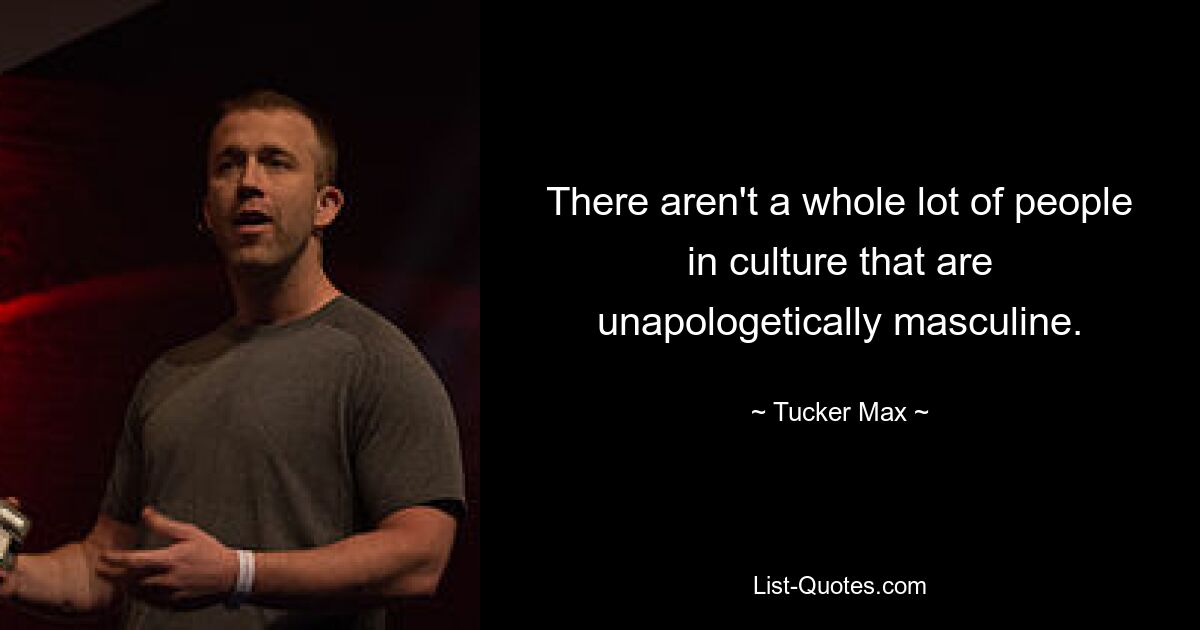 There aren't a whole lot of people in culture that are unapologetically masculine. — © Tucker Max