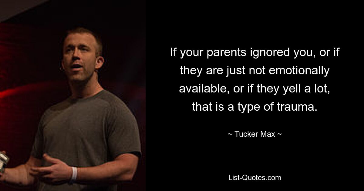 If your parents ignored you, or if they are just not emotionally available, or if they yell a lot, that is a type of trauma. — © Tucker Max