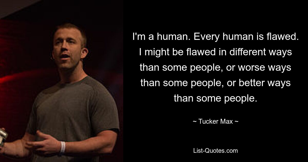 I'm a human. Every human is flawed. I might be flawed in different ways than some people, or worse ways than some people, or better ways than some people. — © Tucker Max