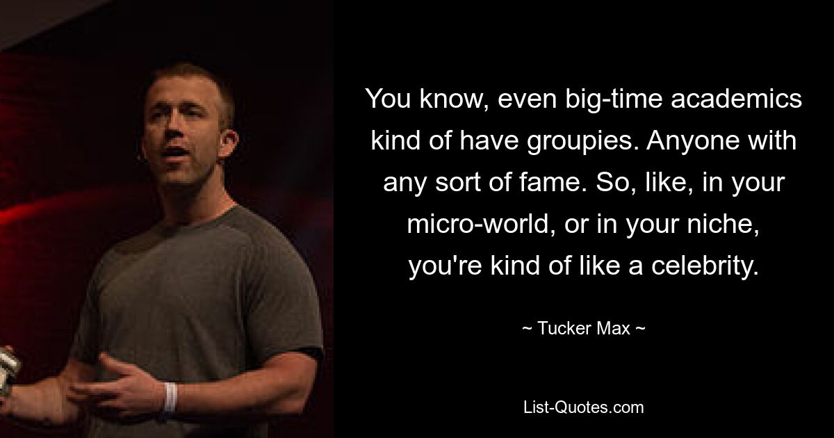 You know, even big-time academics kind of have groupies. Anyone with any sort of fame. So, like, in your micro-world, or in your niche, you're kind of like a celebrity. — © Tucker Max