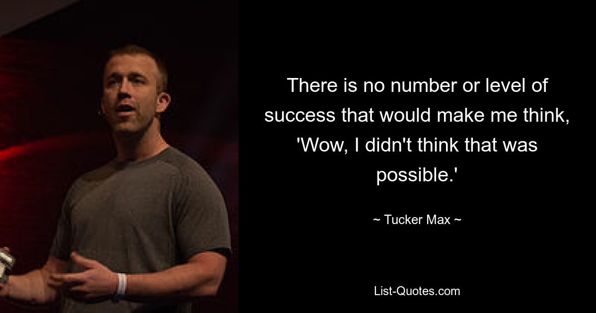 There is no number or level of success that would make me think, 'Wow, I didn't think that was possible.' — © Tucker Max