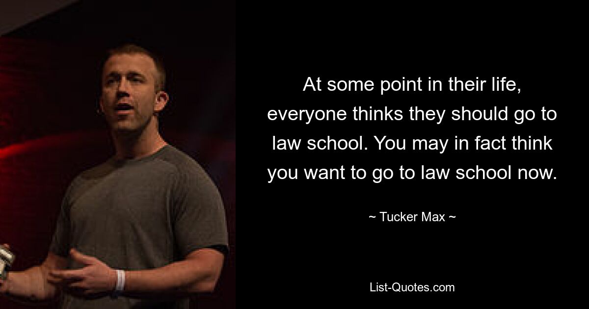 At some point in their life, everyone thinks they should go to law school. You may in fact think you want to go to law school now. — © Tucker Max