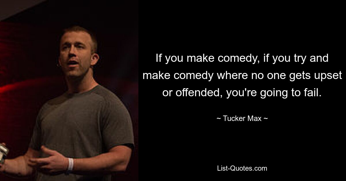 If you make comedy, if you try and make comedy where no one gets upset or offended, you're going to fail. — © Tucker Max