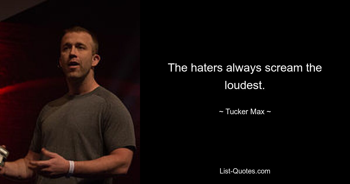 The haters always scream the loudest. — © Tucker Max