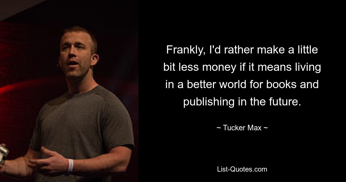 Frankly, I'd rather make a little bit less money if it means living in a better world for books and publishing in the future. — © Tucker Max