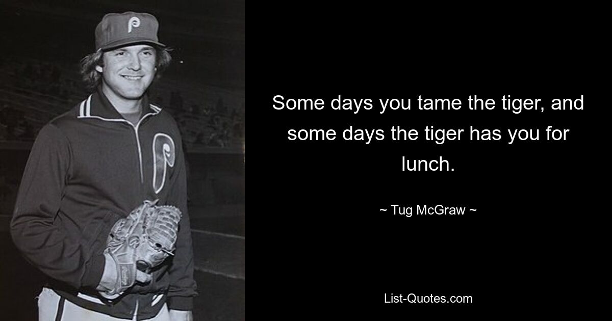 Some days you tame the tiger, and some days the tiger has you for lunch. — © Tug McGraw