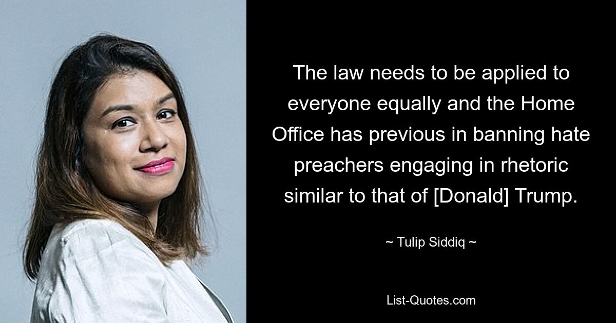 The law needs to be applied to everyone equally and the Home Office has previous in banning hate preachers engaging in rhetoric similar to that of [Donald] Trump. — © Tulip Siddiq