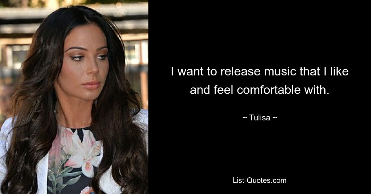 I want to release music that I like and feel comfortable with. — © Tulisa