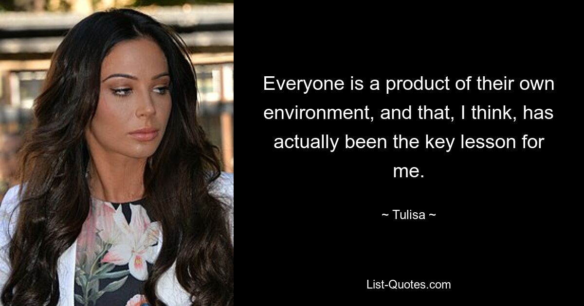 Everyone is a product of their own environment, and that, I think, has actually been the key lesson for me. — © Tulisa