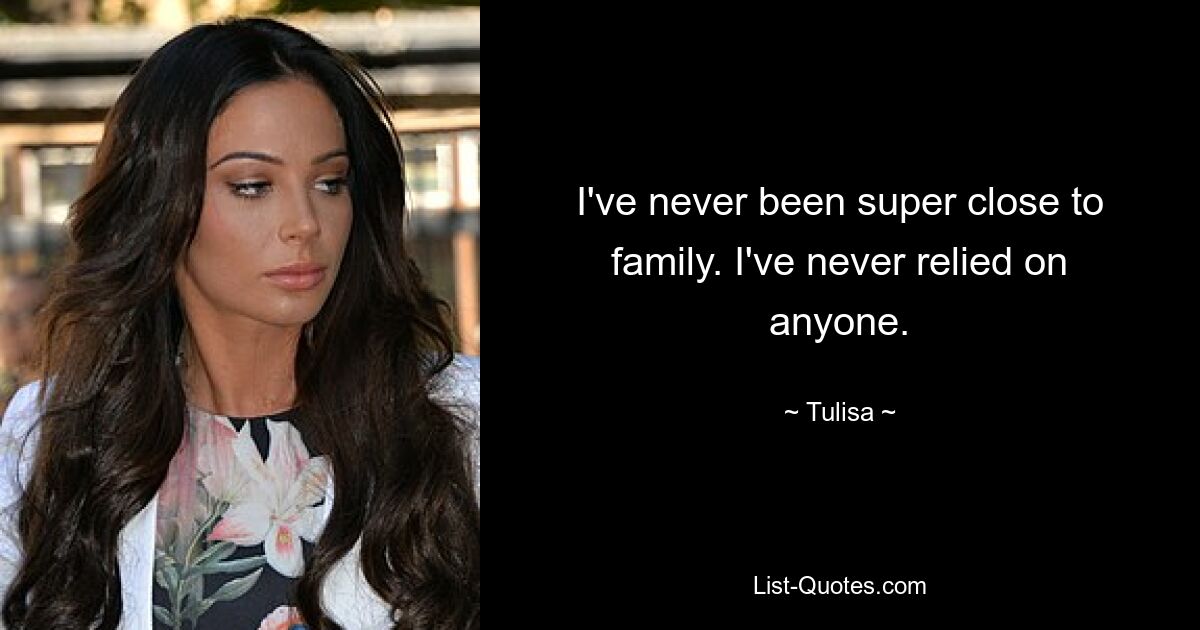 I've never been super close to family. I've never relied on anyone. — © Tulisa