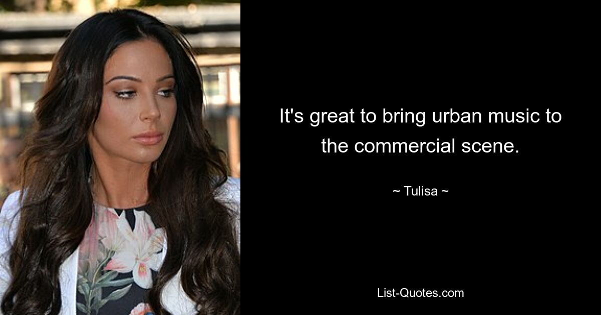 It's great to bring urban music to the commercial scene. — © Tulisa