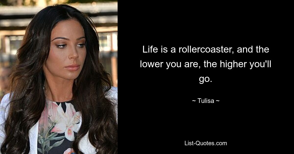 Life is a rollercoaster, and the lower you are, the higher you'll go. — © Tulisa