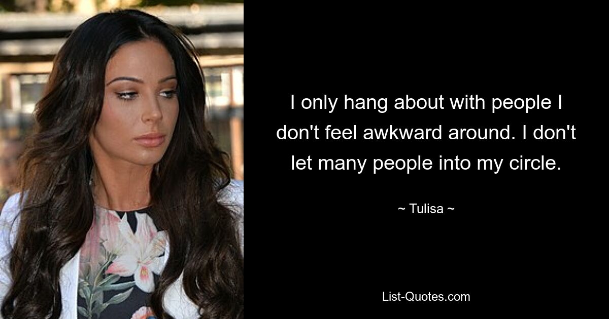 I only hang about with people I don't feel awkward around. I don't let many people into my circle. — © Tulisa