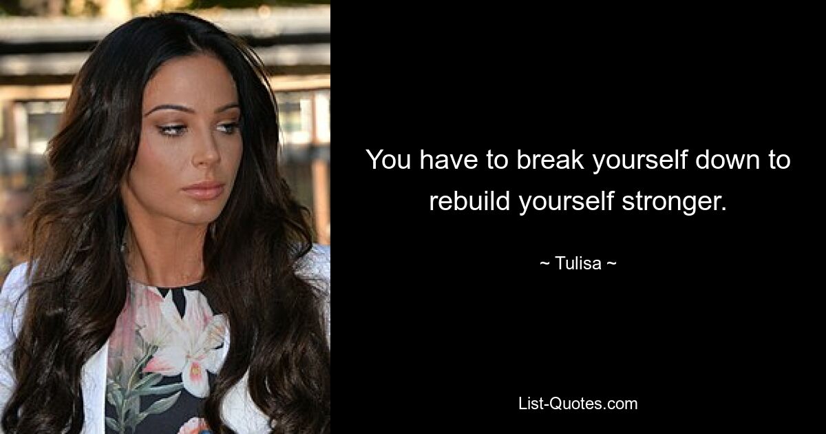 You have to break yourself down to rebuild yourself stronger. — © Tulisa