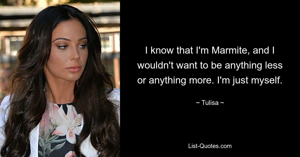 I know that I'm Marmite, and I wouldn't want to be anything less or anything more. I'm just myself. — © Tulisa