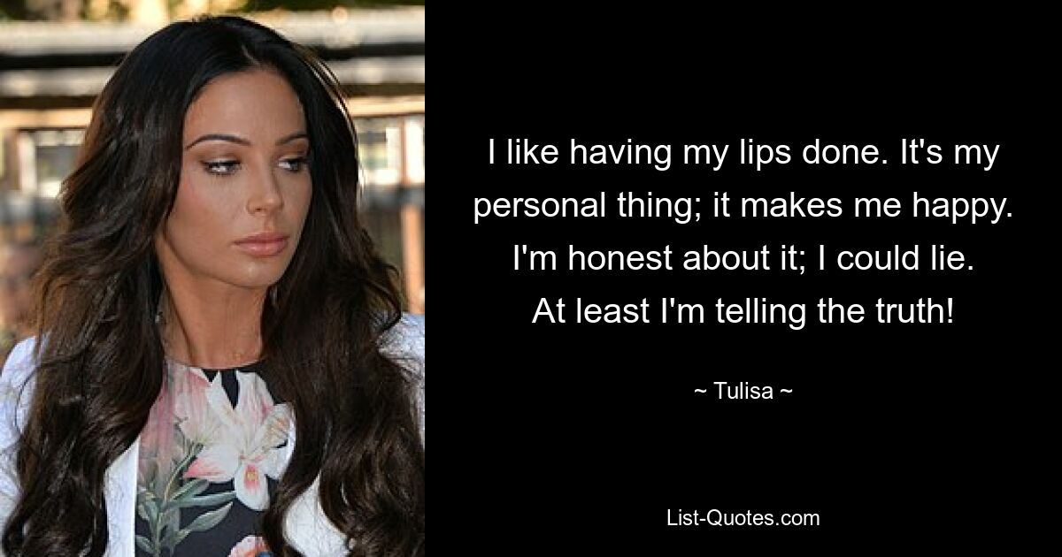 I like having my lips done. It's my personal thing; it makes me happy. I'm honest about it; I could lie. At least I'm telling the truth! — © Tulisa