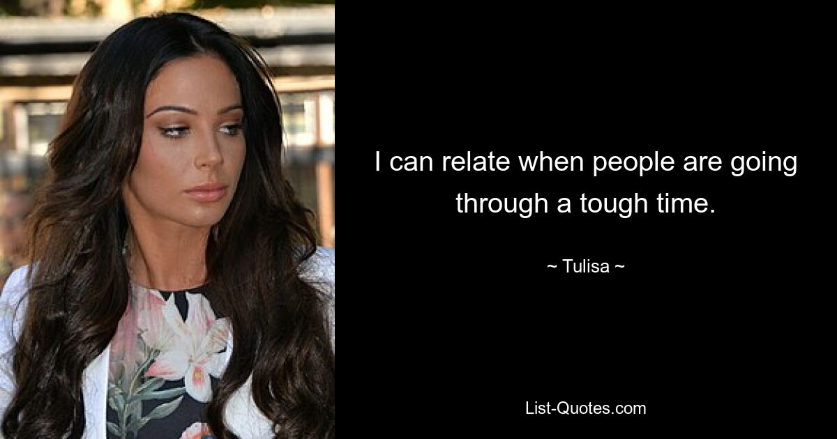 I can relate when people are going through a tough time. — © Tulisa