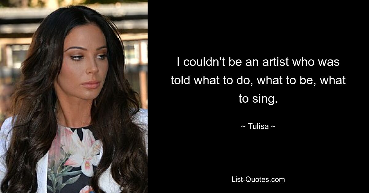 I couldn't be an artist who was told what to do, what to be, what to sing. — © Tulisa