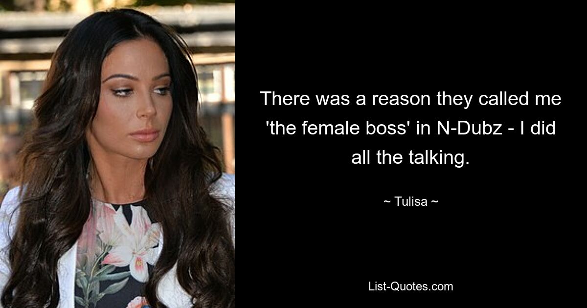 There was a reason they called me 'the female boss' in N-Dubz - I did all the talking. — © Tulisa