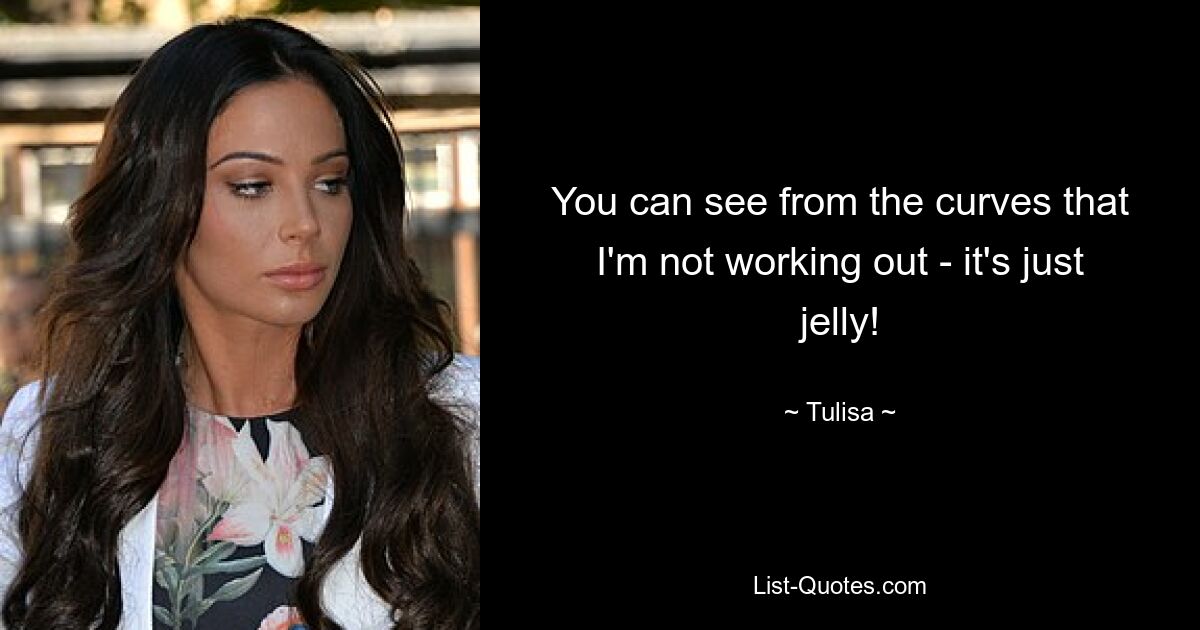 You can see from the curves that I'm not working out - it's just jelly! — © Tulisa