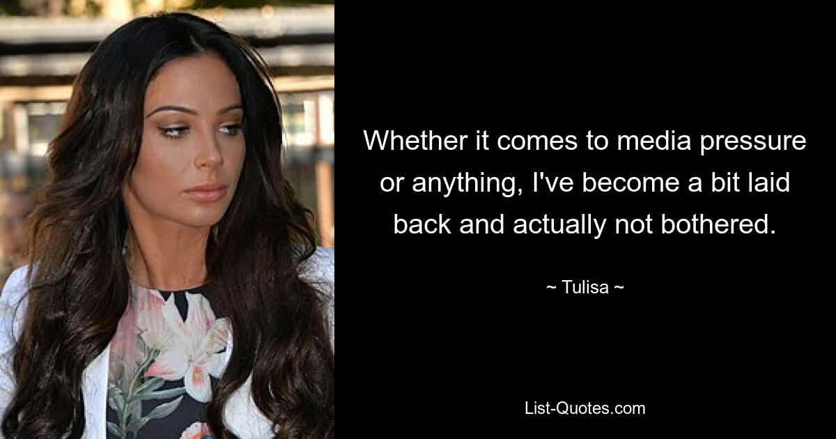 Whether it comes to media pressure or anything, I've become a bit laid back and actually not bothered. — © Tulisa