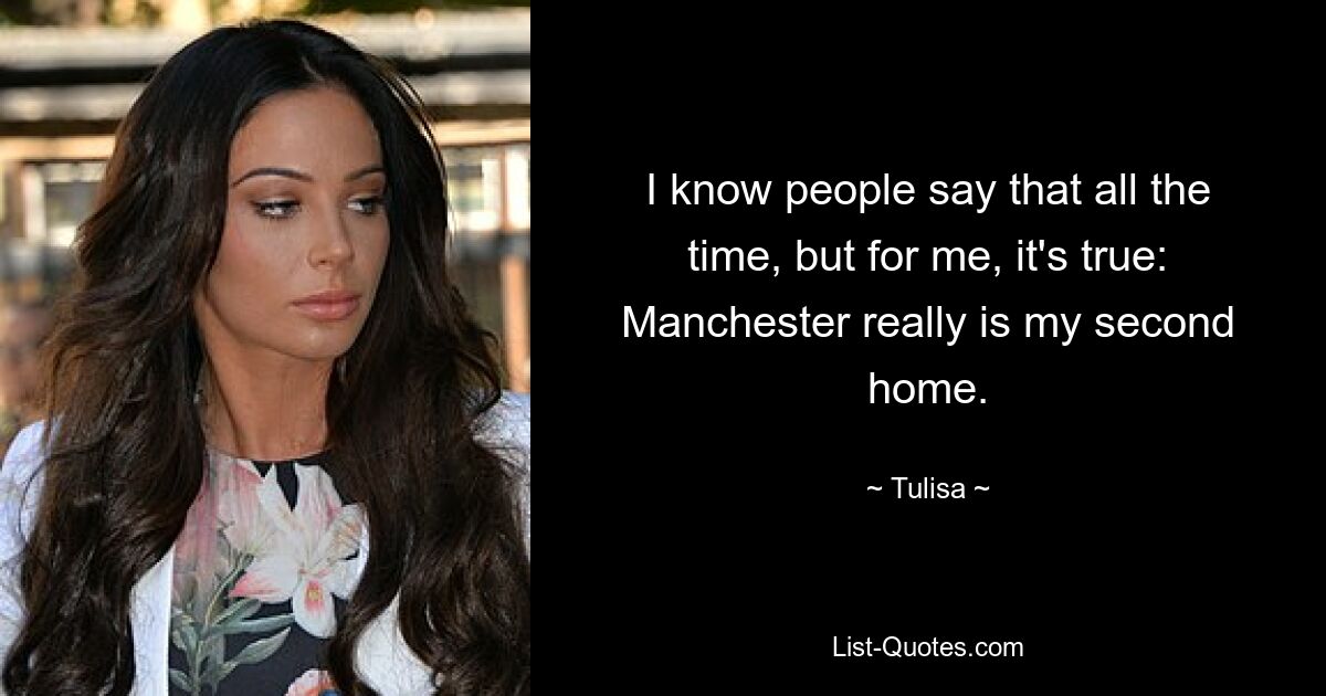 I know people say that all the time, but for me, it's true: Manchester really is my second home. — © Tulisa