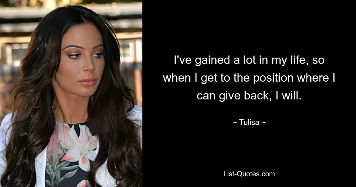 I've gained a lot in my life, so when I get to the position where I can give back, I will. — © Tulisa