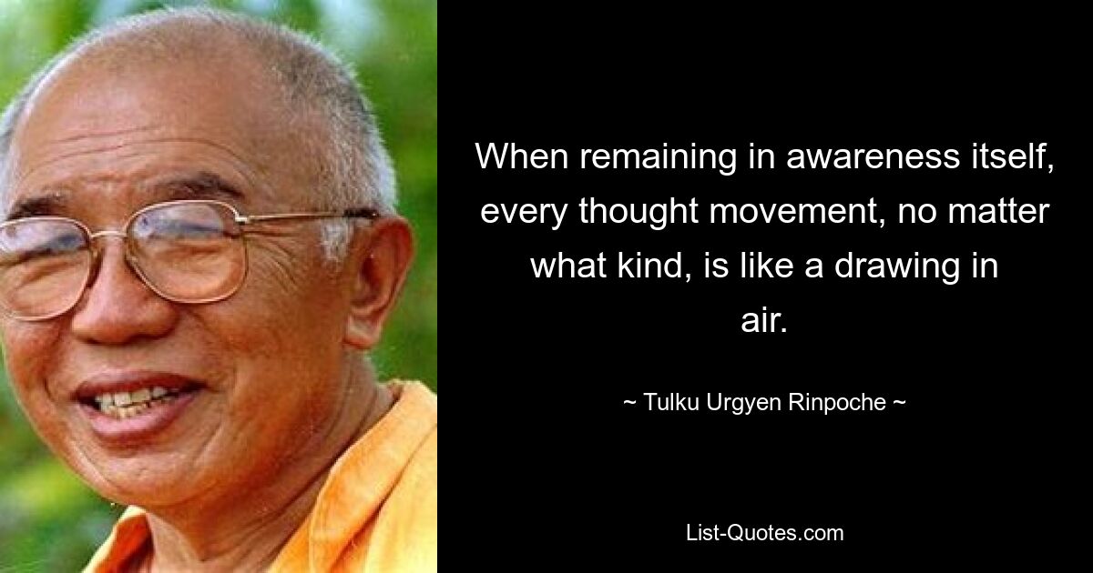 When remaining in awareness itself, every thought movement, no matter what kind, is like a drawing in air. — © Tulku Urgyen Rinpoche