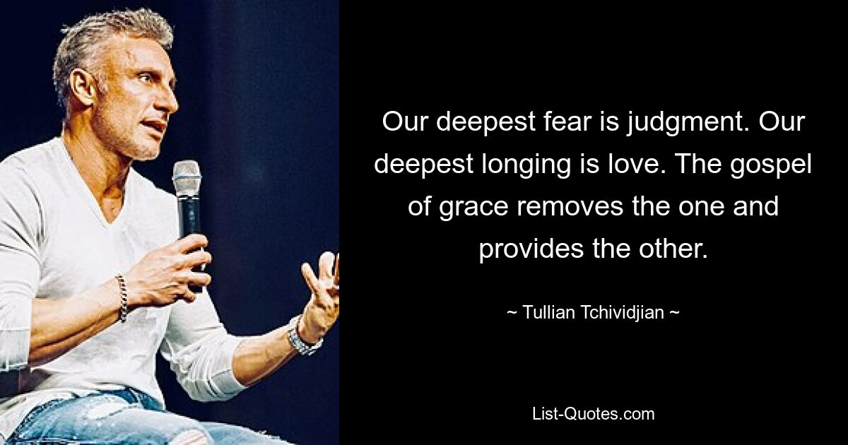 Our deepest fear is judgment. Our deepest longing is love. The gospel of grace removes the one and provides the other. — © Tullian Tchividjian