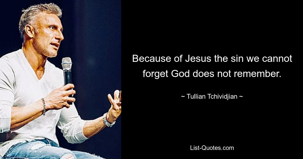 Because of Jesus the sin we cannot forget God does not remember. — © Tullian Tchividjian