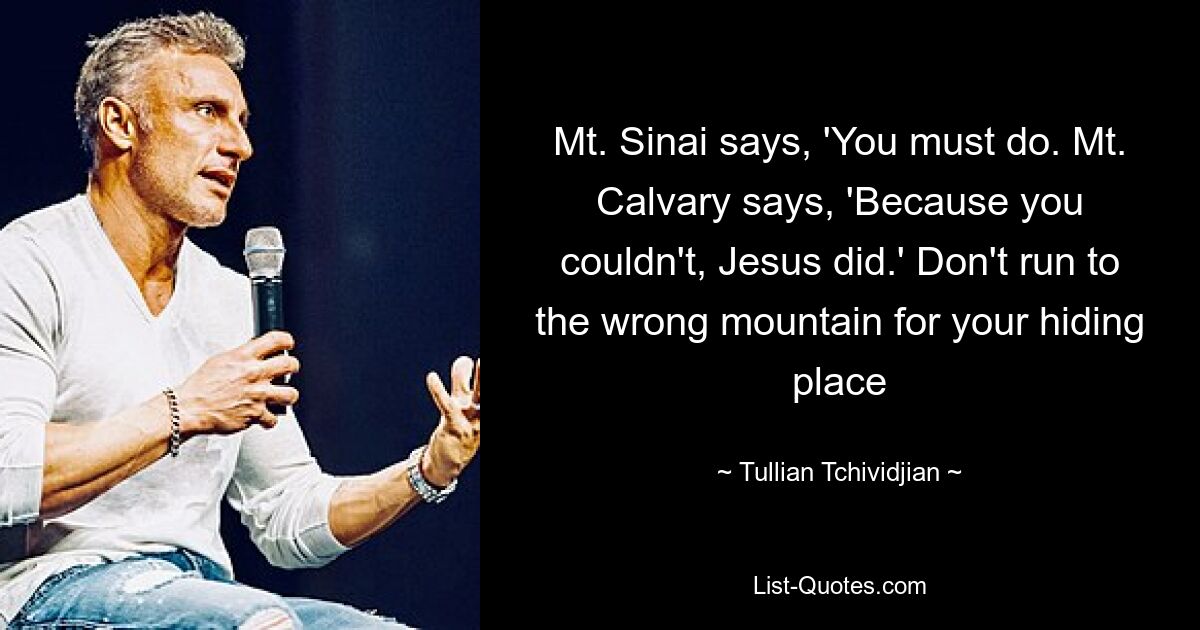 Mt. Sinai says, 'You must do. Mt. Calvary says, 'Because you couldn't, Jesus did.' Don't run to the wrong mountain for your hiding place — © Tullian Tchividjian